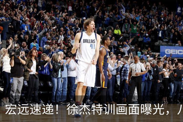 宏远速递！徐杰特训画面曝光，八冠功勋转投同曦，杜锋或签四年长约