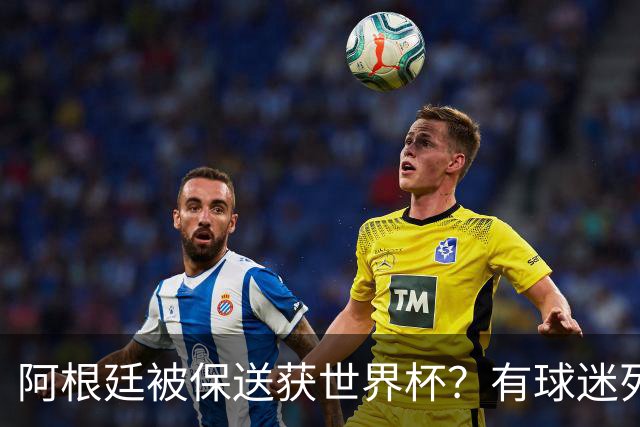 阿根廷被保送获世界杯？有球迷列出了9大证据