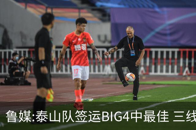 鲁媒:泰山队签运BIG4中最佳 三线作战这1点是关键